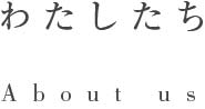 About us わたしたち